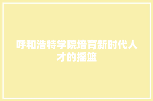 呼和浩特学院培育新时代人才的摇篮