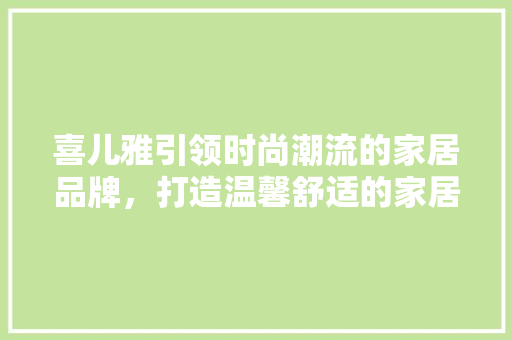 喜儿雅引领时尚潮流的家居品牌，打造温馨舒适的家居生活