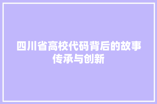 四川省高校代码背后的故事传承与创新