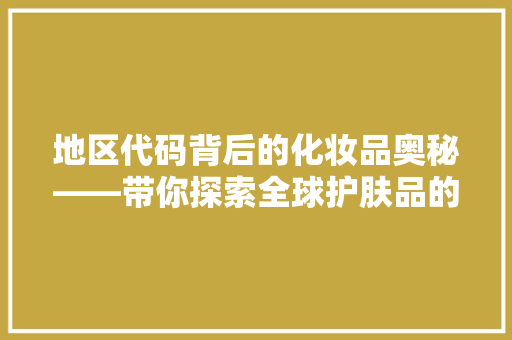 地区代码背后的化妆品奥秘——带你探索全球护肤品的独特魅力