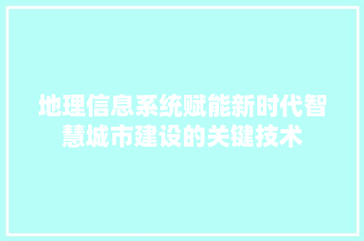 地理信息系统赋能新时代智慧城市建设的关键技术  第1张