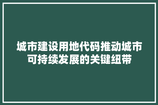 城市建设用地代码推动城市可持续发展的关键纽带