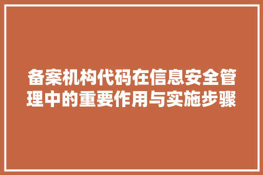 备案机构代码在信息安全管理中的重要作用与实施步骤