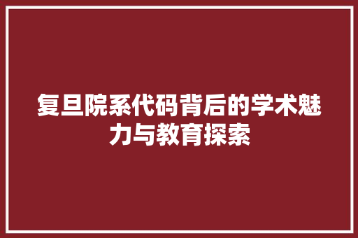 复旦院系代码背后的学术魅力与教育探索