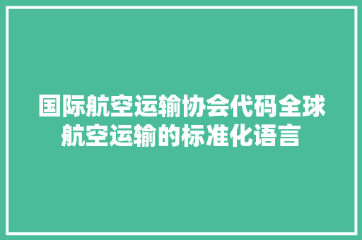 国际航空运输协会代码全球航空运输的标准化语言