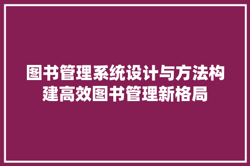 图书管理系统设计与方法构建高效图书管理新格局