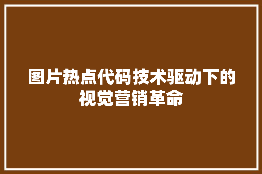 图片热点代码技术驱动下的视觉营销革命