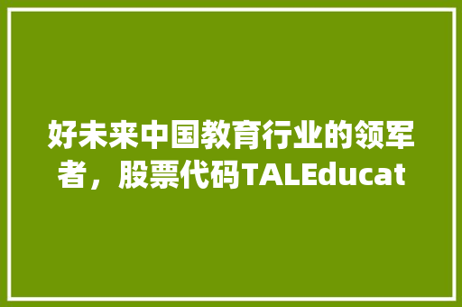 好未来中国教育行业的领军者，股票代码TALEducationGroup(TAL)