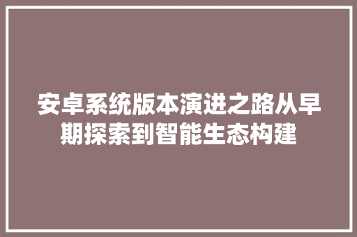 安卓系统版本演进之路从早期探索到智能生态构建