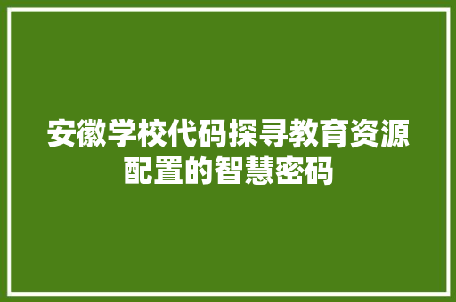 安徽学校代码探寻教育资源配置的智慧密码