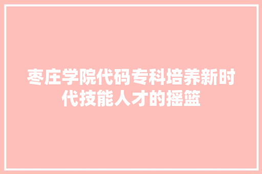 枣庄学院代码专科培养新时代技能人才的摇篮
