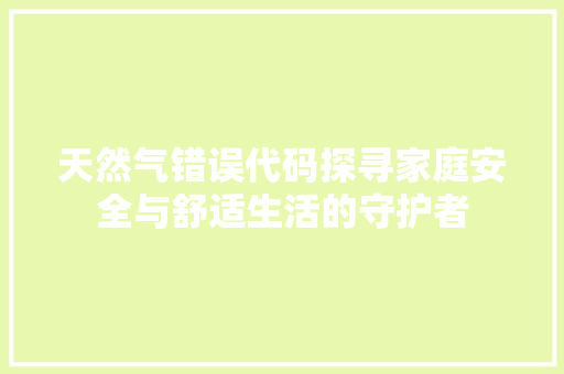天然气错误代码探寻家庭安全与舒适生活的守护者