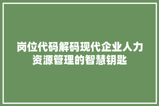 岗位代码解码现代企业人力资源管理的智慧钥匙