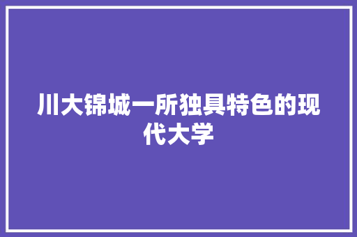 川大锦城一所独具特色的现代大学