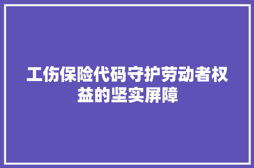 工伤保险代码守护劳动者权益的坚实屏障