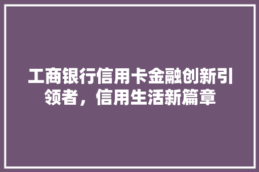 工商银行信用卡金融创新引领者，信用生活新篇章