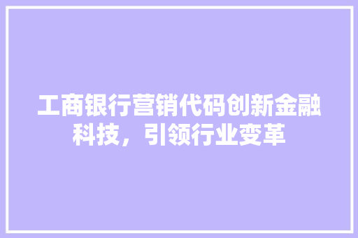 工商银行营销代码创新金融科技，引领行业变革