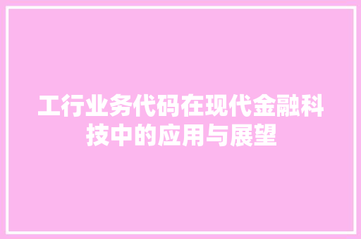 工行业务代码在现代金融科技中的应用与展望