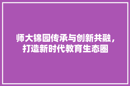 师大锦园传承与创新共融，打造新时代教育生态圈