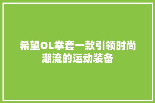 希望OL拳套一款引领时尚潮流的运动装备