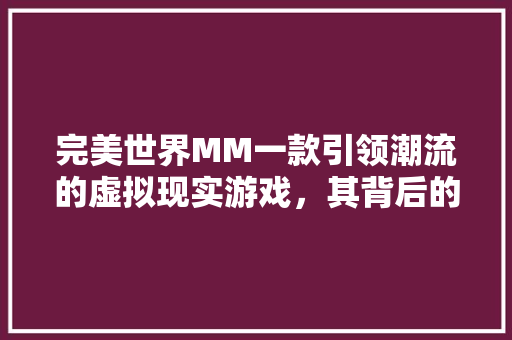 完美世界MM一款引领潮流的虚拟现实游戏，其背后的代码奥秘