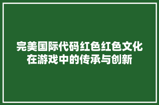 完美国际代码红色红色文化在游戏中的传承与创新