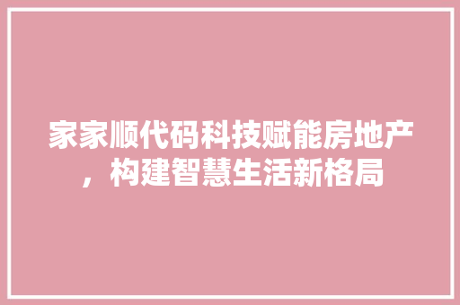 家家顺代码科技赋能房地产，构建智慧生活新格局