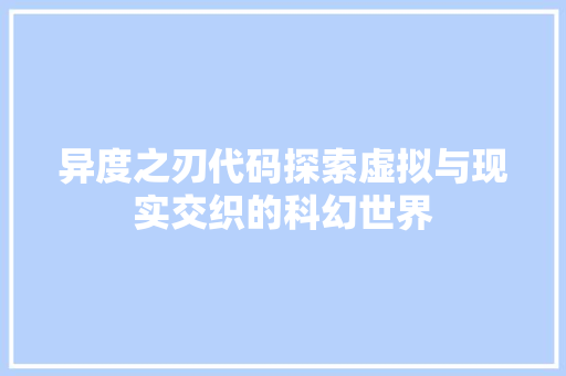 异度之刃代码探索虚拟与现实交织的科幻世界