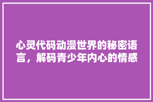 心灵代码动漫世界的秘密语言，解码青少年内心的情感密码
