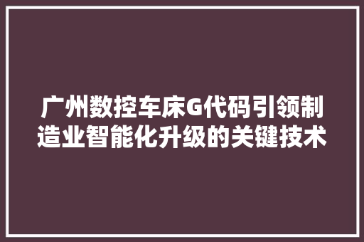广州数控车床G代码引领制造业智能化升级的关键技术