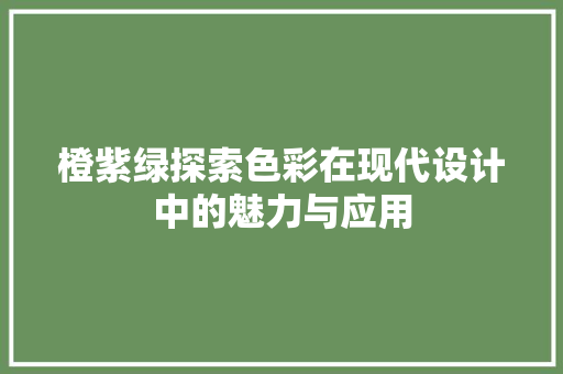 橙紫绿探索色彩在现代设计中的魅力与应用