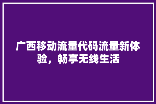 广西移动流量代码流量新体验，畅享无线生活