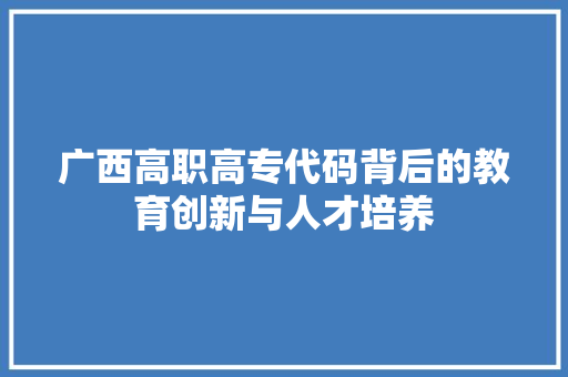 广西高职高专代码背后的教育创新与人才培养