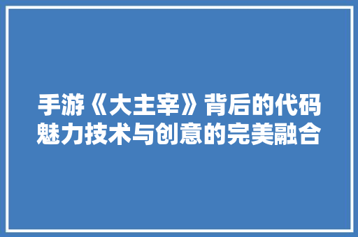 手游《大主宰》背后的代码魅力技术与创意的完美融合