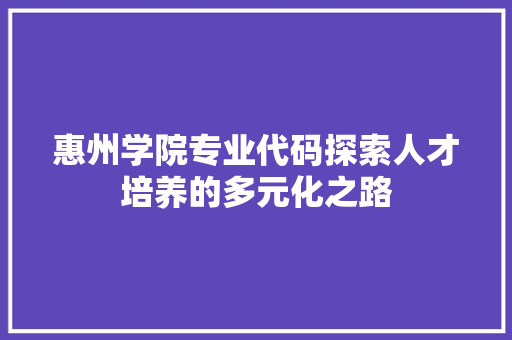 惠州学院专业代码探索人才培养的多元化之路