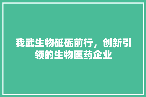 我武生物砥砺前行，创新引领的生物医药企业