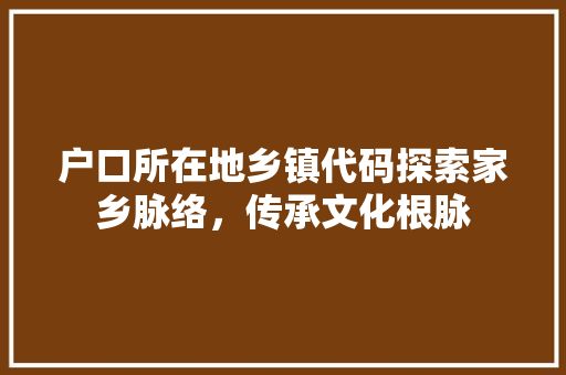 户口所在地乡镇代码探索家乡脉络，传承文化根脉