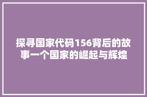 探寻国家代码156背后的故事一个国家的崛起与辉煌