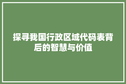 探寻我国行政区域代码表背后的智慧与价值