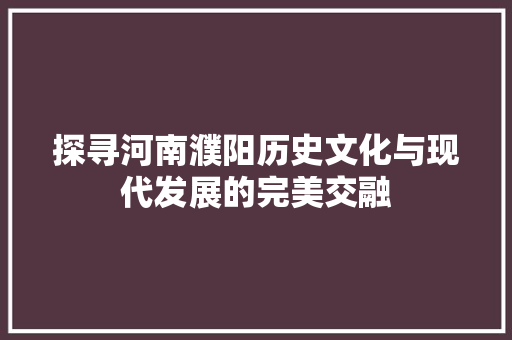 探寻河南濮阳历史文化与现代发展的完美交融