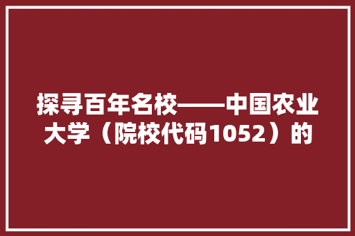 探寻百年名校——中国农业大学（院校代码1052）的辉煌历程与未来展望