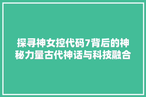 探寻神女控代码7背后的神秘力量古代神话与科技融合的奥秘