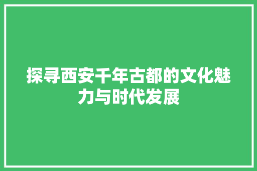 探寻西安千年古都的文化魅力与时代发展