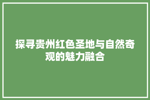 探寻贵州红色圣地与自然奇观的魅力融合