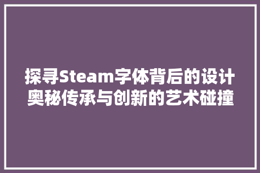 探寻Steam字体背后的设计奥秘传承与创新的艺术碰撞