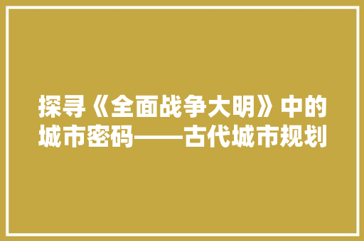 探寻《全面战争大明》中的城市密码——古代城市规划的智慧之光