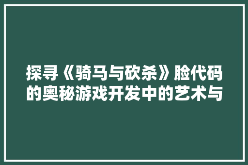 探寻《骑马与砍杀》脸代码的奥秘游戏开发中的艺术与科学