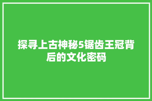 探寻上古神秘5锯齿王冠背后的文化密码