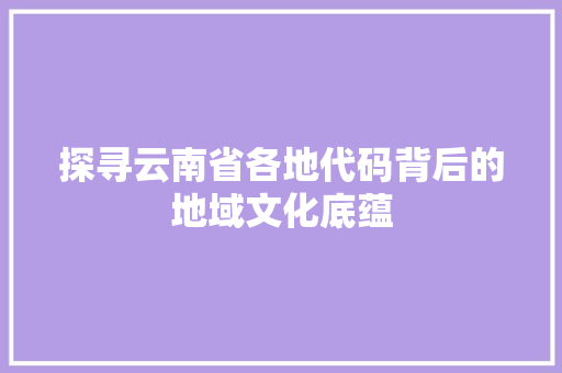 探寻云南省各地代码背后的地域文化底蕴