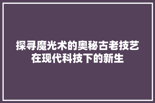 探寻魔光术的奥秘古老技艺在现代科技下的新生